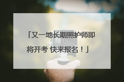 又一地长期照护师即将开考 快来报名！