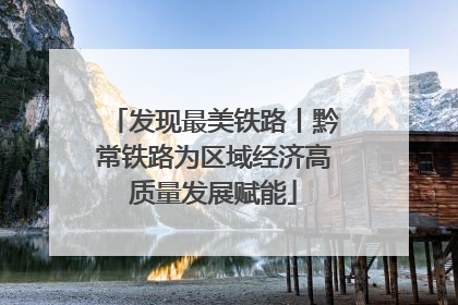 发现最美铁路丨黔常铁路为区域经济高质量发展赋能