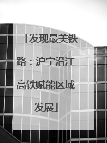 发现最美铁路：沪宁沿江高铁赋能区域发展