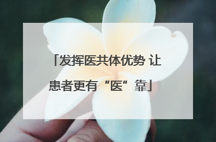 发挥医共体优势 让患者更有“医”靠