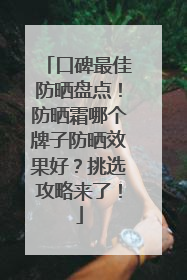 口碑最佳防晒盘点！防晒霜哪个牌子防晒效果好？挑选攻略来了！