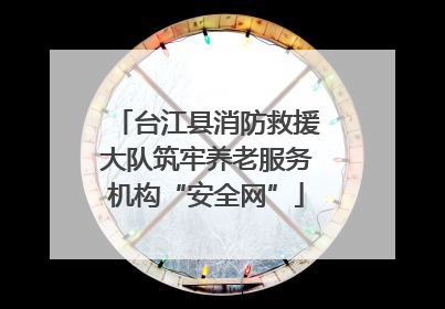 台江县消防救援大队筑牢养老服务机构“安全网”
