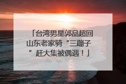 台湾男星郭品超回山东老家骑“三蹦子”赶大集被偶遇！