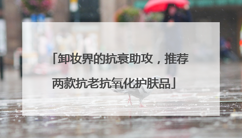 卸妆界的抗衰助攻，推荐两款抗老抗氧化护肤品