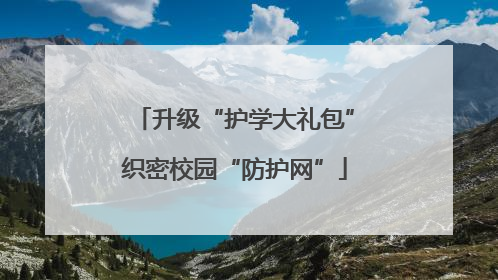 升级“护学大礼包”织密校园“防护网”