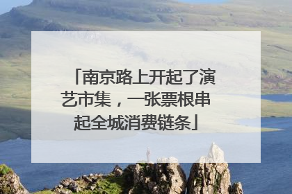 南京路上开起了演艺市集，一张票根串起全城消费链条