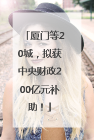 厦门等20城，拟获中央财政200亿元补助！