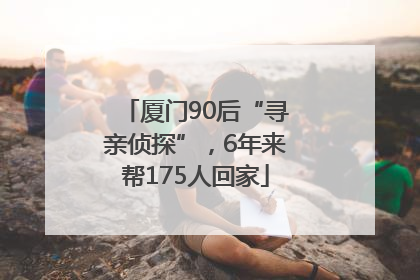 厦门90后“寻亲侦探”，6年来帮175人回家