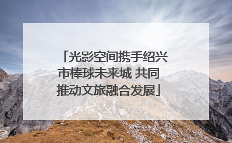 光影空间携手绍兴市棒球未来城 共同推动文旅融合发展