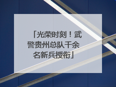光荣时刻！武警贵州总队千余名新兵授衔