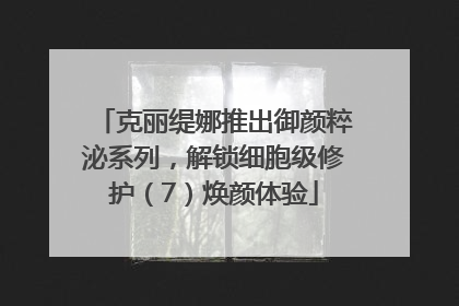 克丽缇娜推出御颜粹泌系列，解锁细胞级修护（7）焕颜体验