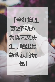 全红婵连更2条动态为陈艺文庆生，晒出最新收获的玩偶