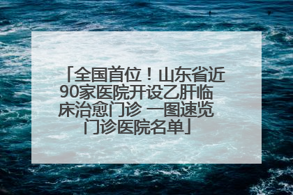 全国首位！山东省近90家医院开设乙肝临床治愈门诊 一图速览门诊医院名单