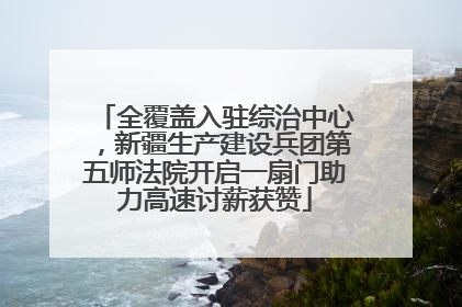 全覆盖入驻综治中心，新疆生产建设兵团第五师法院开启一扇门助力高速讨薪获赞