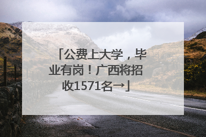 公费上大学，毕业有岗！广西将招收1571名→