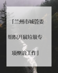 兰州市城管委组织开展垃圾专项整治工作