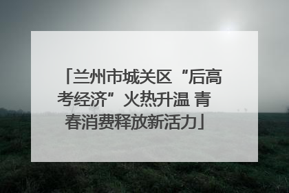 兰州市城关区“后高考经济”火热升温 青春消费释放新活力