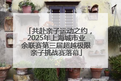 共赴亲子运动之约，2025年上海城市业余联赛第三届超越极限亲子挑战赛落幕