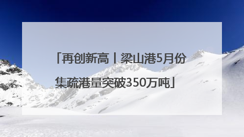 再创新高丨梁山港5月份集疏港量突破350万吨