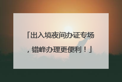 出入境夜间办证专场，错峰办理更便利！
