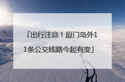 出行注意！厦门岛外11条公交线路今起有变