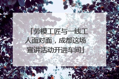 劳模工匠与一线工人面对面，成都这场宣讲活动开进车间
