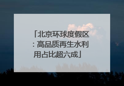 北京环球度假区：高品质再生水利用占比超六成