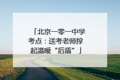 北京一零一中学考点：送考老师撑起温暖“后盾”