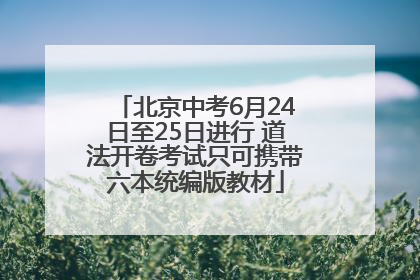 北京中考6月24日至25日进行 道法开卷考试只可携带六本统编版教材
