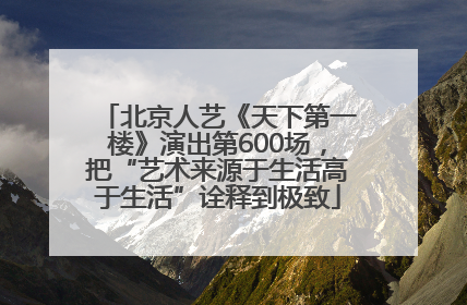 北京人艺《天下第一楼》演出第600场,把“艺术来源于生活高于生活”诠释到极致
