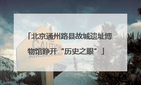 北京通州路县故城遗址博物馆睁开“历史之眼”
