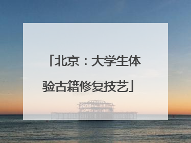 北京：大学生体验古籍修复技艺