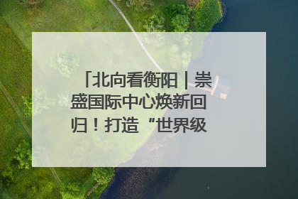 北向看衡阳｜崇盛国际中心焕新回归！打造“世界级美食主题公园”
