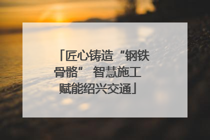 匠心铸造“钢铁骨骼” 智慧施工赋能绍兴交通