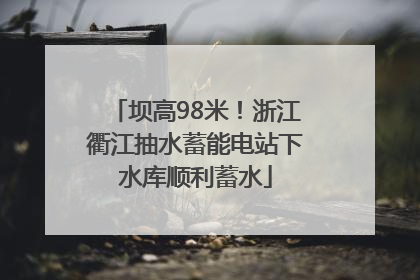 坝高98米！浙江衢江抽水蓄能电站下水库顺利蓄水