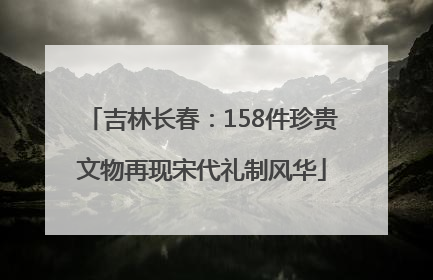 吉林长春：158件珍贵文物再现宋代礼制风华