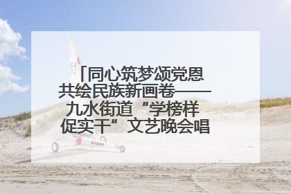 同心筑梦颂党恩 共绘民族新画卷——九水街道“学榜样 促实干”文艺晚会唱响民族团结主旋律