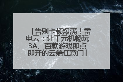 告别卡顿爆满！雷电云：让千元机畅玩3A、百款游戏即点即开的云端任意门