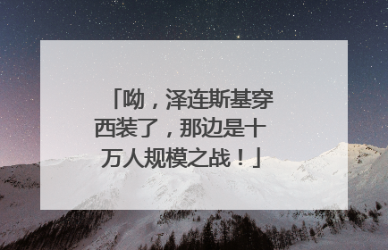 呦，泽连斯基穿西装了，那边是十万人规模之战！