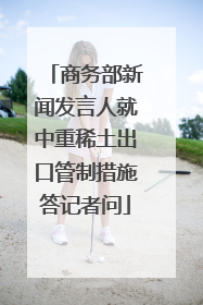 商务部新闻发言人就中重稀土出口管制措施答记者问