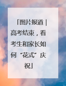 图片报道｜高考结束，看考生和家长如何“花式”庆祝