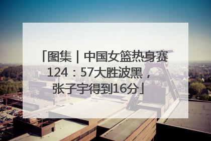 图集｜中国女篮热身赛124：57大胜波黑，张子宇得到16分