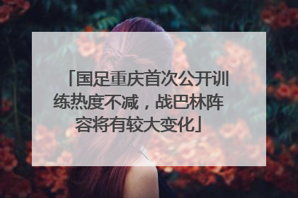 国足重庆首次公开训练热度不减，战巴林阵容将有较大变化