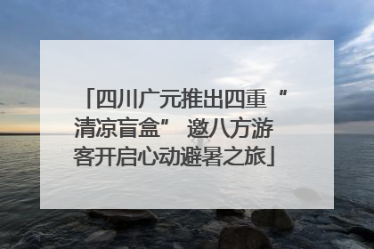 四川广元推出四重“清凉盲盒” 邀八方游客开启心动避暑之旅