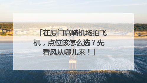 在厦门高崎机场拍飞机，点位该怎么选？先看风从哪儿来！