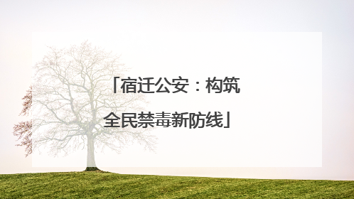 宿迁公安：构筑全民禁毒新防线