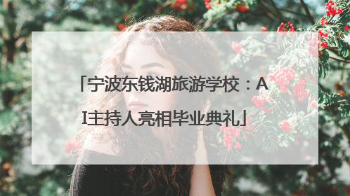 宁波东钱湖旅游学校：AI主持人亮相毕业典礼