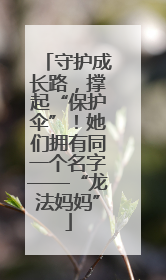 守护成长路，撑起“保护伞”！她们拥有同一个名字——“龙法妈妈”