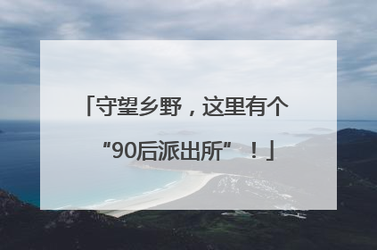 守望乡野，这里有个“90后派出所”！
