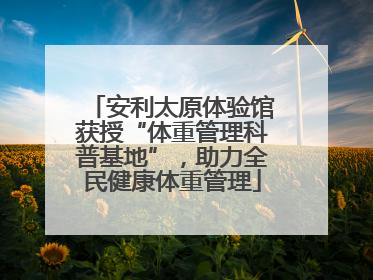 安利太原体验馆获授“体重管理科普基地”，助力全民健康体重管理